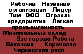Рабочий › Название организации ­ Лидер Тим, ООО › Отрасль предприятия ­ Легкая промышленность › Минимальный оклад ­ 27 000 - Все города Работа » Вакансии   . Карачаево-Черкесская респ.,Карачаевск г.